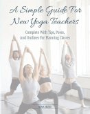 A Simple Guide For New Yoga Teachers: Complete With Tips, Poses, and Outlines For Planning Classes