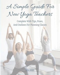 A Simple Guide For New Yoga Teachers: Complete With Tips, Poses, and Outlines For Planning Classes - Hunt, Nina
