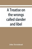 A treatise on the wrongs called slander and libel, and on the remedy by civil action for those wrongs, together with a chapter on malicious prosecution