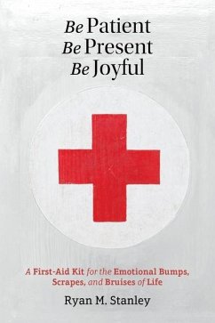Be Patient, Be Present, Be Joyful: A First-Aid Kit for the Emotional Bumps, Scrapes, and Bruises of Life - Stanley, Ryan M.