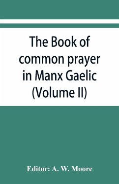 The book of common prayer in Manx Gaelic. Being translations made by Bishop Phillips in 1610, and by the Manx clergy in 1765 (Volume II)