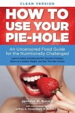 How to Use Your Pie-Hole (Clean Version): An Uncensored Food Guide for the Nutritionally Challenged