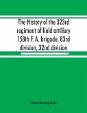 The history of the 323rd regiment of field artillery, 158th F. A. brigade, 83rd division, 32nd division