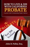 How To Live & Die With California Probate: A Layman's Guide To Understanding Probate In California