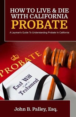 How To Live & Die With California Probate: A Layman's Guide To Understanding Probate In California - Palley, John B.