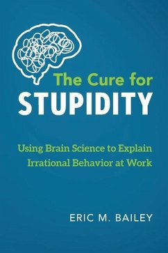 The Cure for Stupidity: Using Brain Science to Explain Irrational Behavior at Work - Bailey, Eric M.