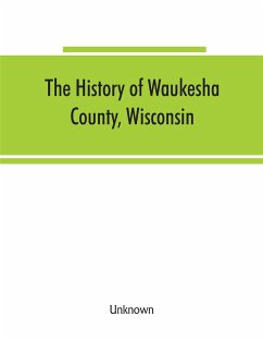 The History of Waukesha County, Wisconsin. Containing an account of its settlement, growth, development and resources; an extensive and minute sketch of its cities, towns and villages--their improvements, industries, manufactories, churches, schools and s - Unknown