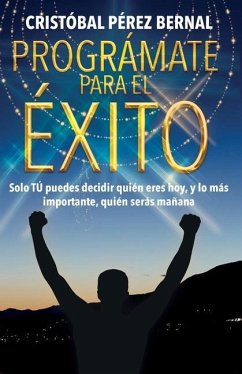 Prográmate Para El Éxito: Solo tú puedes decir quién eres hoy, y lo más importante, quién serás mañana... - Pérez Bernal, Cristóbal