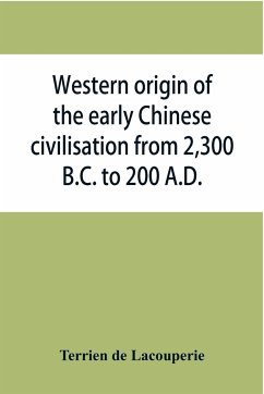 Western origin of the early Chinese civilisation from 2,300 B.C. to 200 A.D., or, Chapters on the elements derived from the old civilisations of west Asia in the formation of the ancient Chinese culture - De Lacouperie, Terrien