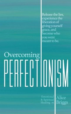 Overcoming Perfectionism: Release the lies, experience the liberation of giving yourself grace, and become who you were meant to be. - Briggs, Alice