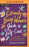 The Extremely Busy Woman's Guide to Self-Care: Do Less, Achieve More, and Live the Life You Want