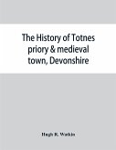 The history of Totnes priory & medieval town, Devonshire, together with the sister priory of Tywardreath, Cornwall; compiled from original records