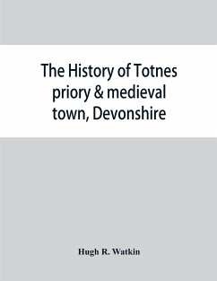 The history of Totnes priory & medieval town, Devonshire, together with the sister priory of Tywardreath, Cornwall; compiled from original records - R. Watkin, Hugh