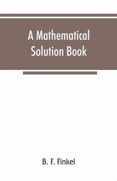 A mathematical solution book. Containing systematic solutions of many of the most difficult problems, taken from the leading authors on arithmetic and algebra, many problems and solutions from geometry, trigonometry, and calculus, many problems and soluti - F. Finkel, B.