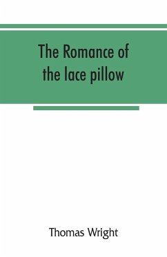 The romance of the lace pillow; being the history of lace-making in Bucks, Beds, Northants and neighbouring counties, together with some account of the lace industries of Devon and Ireland - Wright, Thomas