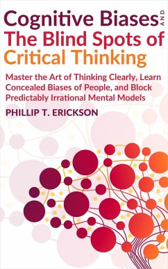 Cognitive Biases And The Blind Spots Of Critical Thinking: Master Thinking Clearly, Learn Concealed Biases Of People, And Block Predictably Irrational Mental Models (eBook, ePUB) - Erickson, Phillip T.