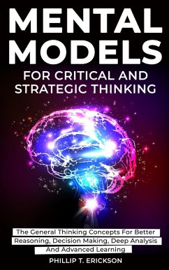 Mental Models For Critical And Strategic Thinking: The General Thinking Concepts For Better Reasoning, Decision Making, Deep Analysis And Advanced Learning (eBook, ePUB) - Erickson, Phillip T.