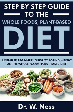 Step by Step Guide to the Whole Foods, Plant-Based Diet: A Detailed Beginners Guide to Losing Weight on the Whole Foods, Plant-Based Diet (eBook, ePUB) - Ness, W.