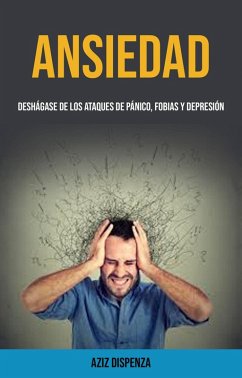 Ansiedad: Deshágase De Los Ataques De Pánico, Fobias Y Depresión (eBook, ePUB) - Dispenza, Aziz