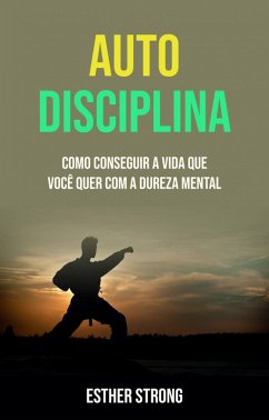 Auto Disciplina : Como Conseguir A Vida Que Você Quer Com A Dureza Mental (eBook, ePUB) - Strong, Esther