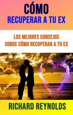 Cómo Recuperar A Tu Ex: Los Mejores Consejos Sobre Cómo Recuperar A Tu Ex (eBook, ePUB) - Reynolds, Richard