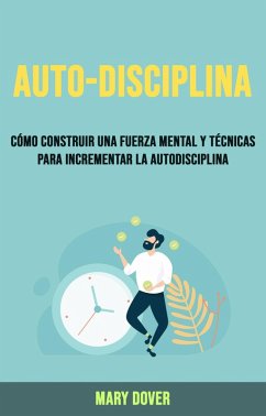 Auto-Disciplina: Cómo Construir Una Fuerza Mental Y Técnicas Para Incrementar La Autodisciplina. (eBook, ePUB) - Dover, Mary