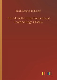 The Life of the Truly Eminent and Learned Hugo Grotius - Burigny, Jean Lévesque de