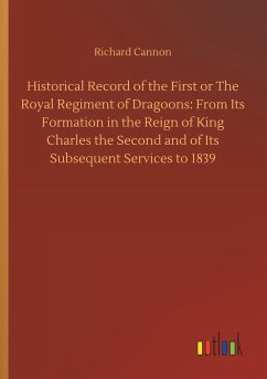 Historical Record of the First or The Royal Regiment of Dragoons: From Its Formation in the Reign of King Charles the Second and of Its Subsequent Services to 1839 - Cannon, Richard