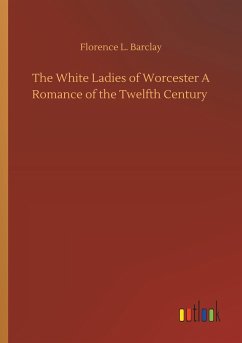 The White Ladies of Worcester A Romance of the Twelfth Century - Barclay, Florence L.