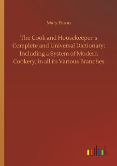 The Cook and Housekeeper´s Complete and Universal Dictionary; Including a System of Modern Cookery, in all its Various Branches - Eaton, Mary