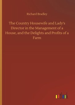 The Country Housewife and Lady's Director in the Management of a House, and the Delights and Profits of a Farm - Bradley, Richard