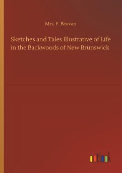 Sketches and Tales Illustrative of Life in the Backwoods of New Brunswick - Beavan, Mrs. F.