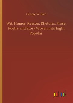 Wit, Humor, Reason, Rhetoric, Prose, Poetry and Story Woven into Eight Popular - Bain, George W.