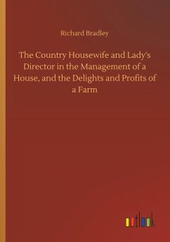 The Country Housewife and Lady's Director in the Management of a House, and the Delights and Profits of a Farm - Bradley, Richard