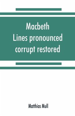 Macbeth. Lines pronounced corrupt restored, and mutilations before unsuspected amended, also some new renderings. With preface and notes. Also papers on Shakespeare's supposed negations, the apparitions, and the temptation of Macbeth - Mull, Matthias