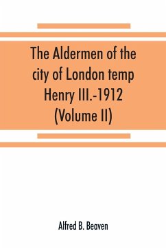 The aldermen of the city of London temp. Henry III.-1912. With notes on the parliamentary representation of the city, the aldermen and the livery companies, the aldermanic veto, aldermanic baronets and knights, etc. (Volume II) - B. Beaven, Alfred