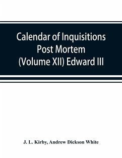 Calendar of inquisitions post mortem and other analogous documents preserved in the Public Record Office (Volume XII) Edward III. - L. Kirby, J.; Dickson White, Andrew