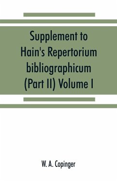 Supplement to Hain's Repertorium bibliographicum. Or, Collections toward a new edition of that work (Part II) Volume I - A. Copinger, W.
