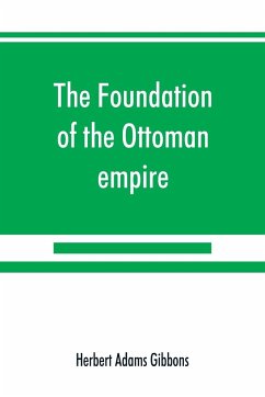 The foundation of the Ottoman empire; a history of the Osmanlis up to the death of Bayezid I (1300-1403) - Adams Gibbons, Herbert