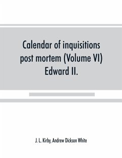 Calendar of inquisitions post mortem and other analogous documents preserved in the Public Record Office (Volume VI) Edward II. - L. Kirby, J.; Dickson White, Andrew