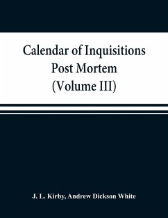 Calendar of inquisitions post mortem and other analogous documents preserved in the Public Record Office (Volume III) Edward I. - L. Kirby, J.; Dickson White, Andrew