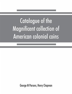 Catalogue of the magnificent collection of American colonial coins, historical and national medals, United States coins, U.S. fractional currency, Canadian coins and metals, etc - M Parsons, George; Chapman, Henry