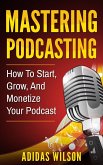 Mastering Podcasting - How To Start, Grow, And Monetize Your Podcast (eBook, ePUB)