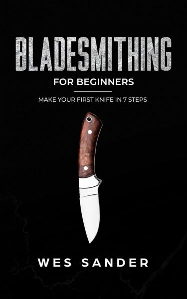Bladesmithing: Bladesmithing for Beginners: Make Your First Knife in 7 Steps (eBook, ePUB) Bladesmithing: Bladesmithing for Beginners: Make Your First Knife in 7 Steps (eBook, ePUB)