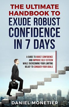 Cover The Ultimate Handbook to Exude Robust Confidence in 7 Days: A Guide to Boost Confidence and Improve Self-Esteem While Overcoming Your Limiting Belief to Conquer Your Goals (eBook, ePUB)