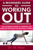 A Beginners Guide to Working Out: The Ultimate Guide to Starting an Exercise Routine for Physical Fitness (eBook, ePUB)