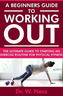 A Beginners Guide to Working Out: The Ultimate Guide to Starting an Exercise Routine for Physical Fitness (eBook, ePUB) - Ness, W.