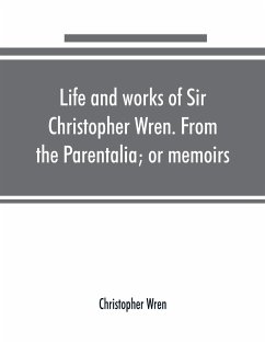 Life and works of Sir Christopher Wren. From the Parentalia; or memoirs - Wren, Christopher