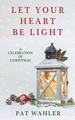 Let Your Heart Be Light: A Celebration of Christmas (A Collection of Holiday-Themed Stories, Essays, and Poetry) - Wahler, Pat