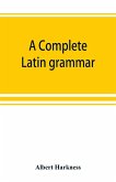 A complete Latin grammar A complete Latin grammar